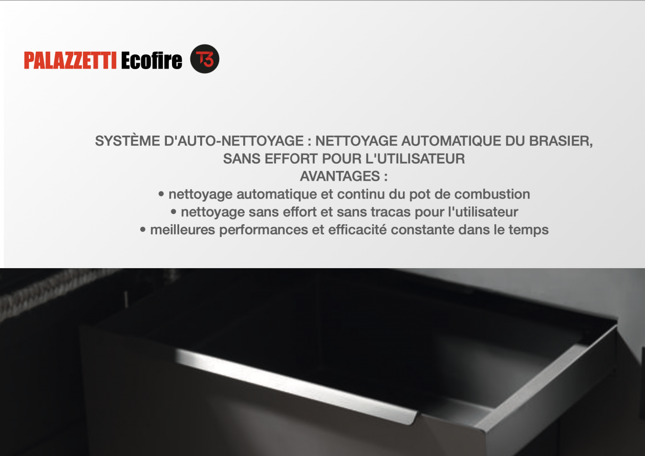 AIRMETIC PALAZZETTI BREST SYSTÈME D'AUTO-NETTOYAGE : NETTOYAGE AUTOMATIQUE DU BRASIER, SANS EFFORT POUR L'UTILISATEUR AVANTAGES : • nettoyage automatique et continu du pot de combustion • nettoyage sans effort et sans tracas pour l'utilisateur • meilleur AIRMETIC PALAZZETTI BREST SYSTÈME D'AUTO-NETTOYAGE : NETTOYAGE AUTOMATIQUE DU BRASIER, SANS EFFORT POUR L'UTILISATEUR AVANTAGES : • nettoyage automatique et continu du pot de combustion • nettoyage sans effort et sans tracas pour l'utilisateur • meilleur